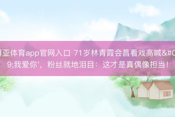 博亚体育app官网入口 71岁林青霞会昌看戏高喊'我爱你',粉丝就地泪目:这才是真偶像担当!