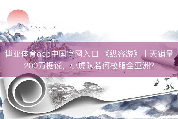 博亚体育app中国官网入口 《纵容游》十天销量200万据说，小虎队若何校服全亚洲？