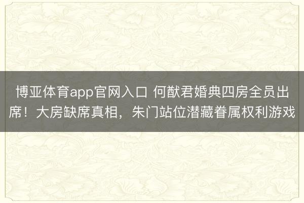 博亚体育app官网入口 何猷君婚典四房全员出席！大房缺席真相，朱门站位潜藏眷属权利游戏