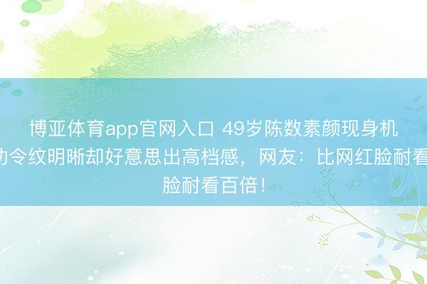博亚体育app官网入口 49岁陈数素颜现身机场，功令纹明晰却好意思出高档感，网友：比网红脸耐看百倍！