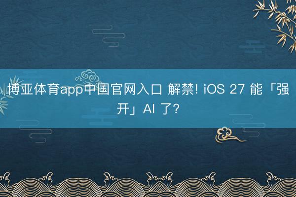 博亚体育app中国官网入口 解禁! iOS 27 能「强开」AI 了?