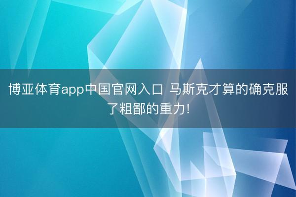 博亚体育app中国官网入口 马斯克才算的确克服了粗鄙的重力!