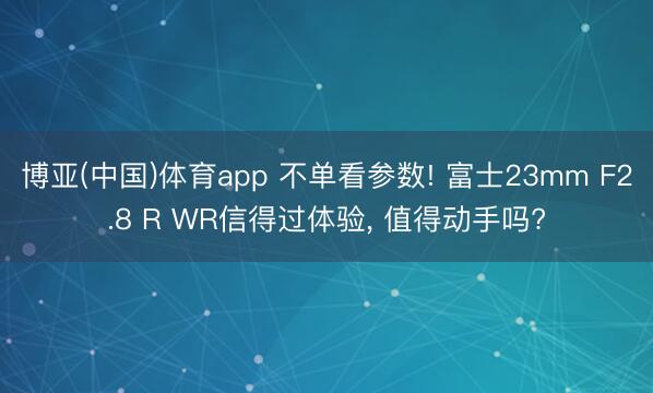博亚(中国)体育app 不单看参数! 富士23mm F2.8 R WR信得过体验， 值得动手吗?