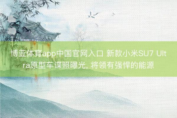 博亚体育app中国官网入口 新款小米SU7 Ultra原型车谍照曝光， 将领有强悍的能源
