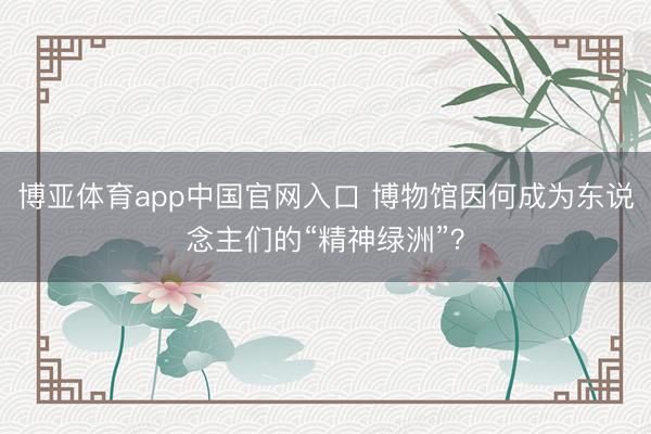 博亚体育app中国官网入口 博物馆因何成为东说念主们的“精神绿洲”？