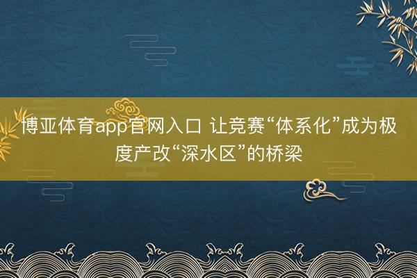 博亚体育app官网入口 让竞赛“体系化”成为极度产改“深水区”的桥梁