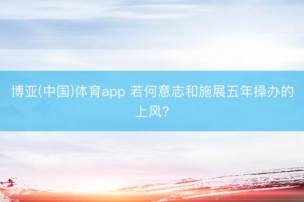 博亚(中国)体育app 若何意志和施展五年操办的上风?