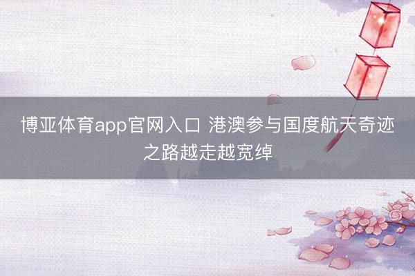 博亚体育app官网入口 港澳参与国度航天奇迹之路越走越宽绰