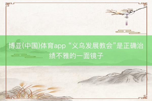 博亚(中国)体育app “义乌发展教会”是正确治绩不雅的一面镜子