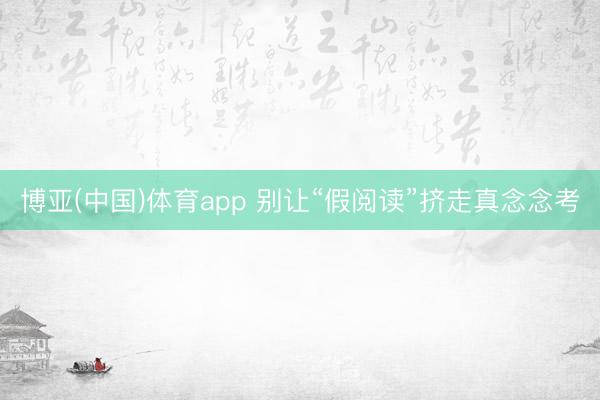 博亚(中国)体育app 别让“假阅读”挤走真念念考