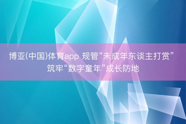 博亚(中国)体育app 规管“未成年东谈主打赏” 筑牢“数字童年”成长防地