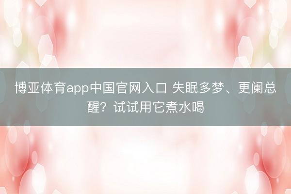 博亚体育app中国官网入口 失眠多梦、更阑总醒？试试用它煮水喝
