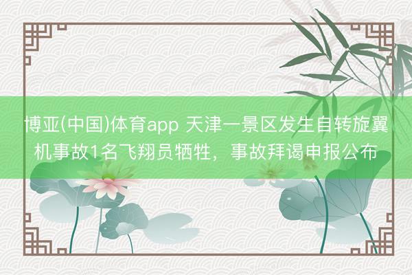 博亚(中国)体育app 天津一景区发生自转旋翼机事故1名飞翔员牺牲，事故拜谒申报公布