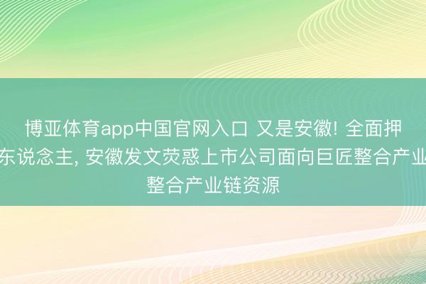 博亚体育app中国官网入口 又是安徽! 全面押注机器东说念主， 安徽发文荧惑上市公司面向巨匠整合产业链资源