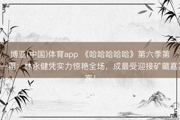 博亚(中国)体育app 《哈哈哈哈哈》第六季第十一期：林永健凭实力惊艳全场，成最受迎接矿藏嘉宾！