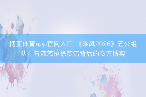 博亚体育app官网入口 《乘风2026》五公组队：曾沛慈抢徐梦洁背后的多方博弈