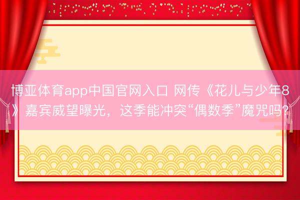 博亚体育app中国官网入口 网传《花儿与少年8》嘉宾威望曝光，这季能冲突“偶数季”魔咒吗？