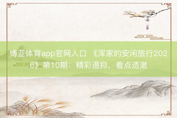 博亚体育app官网入口 《浑家的安闲旅行2026》第10期：精彩遏抑，看点透澈