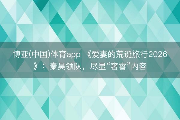 博亚(中国)体育app 《爱妻的荒诞旅行2026》:秦昊领队,尽显“奢睿”内容