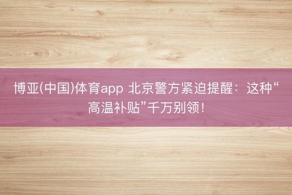 博亚(中国)体育app 北京警方紧迫提醒：这种“高温补贴”千万别领！