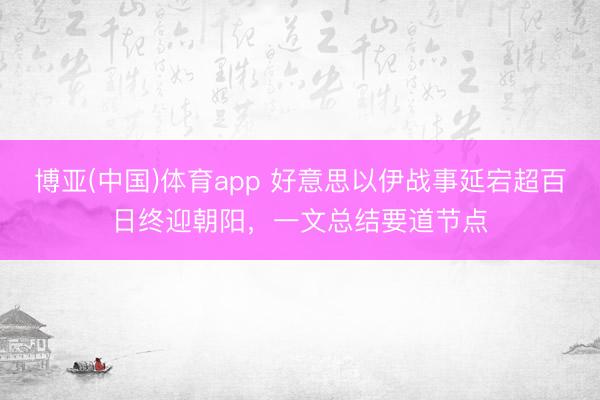 博亚(中国)体育app 好意思以伊战事延宕超百日终迎朝阳，一文总结要道节点