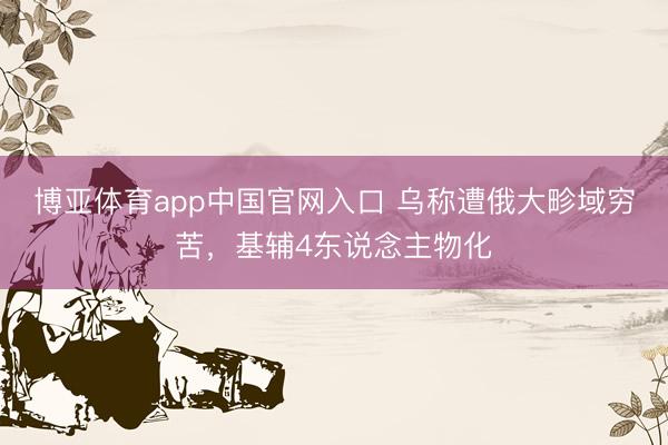 博亚体育app中国官网入口 乌称遭俄大畛域穷苦，基辅4东说念主物化