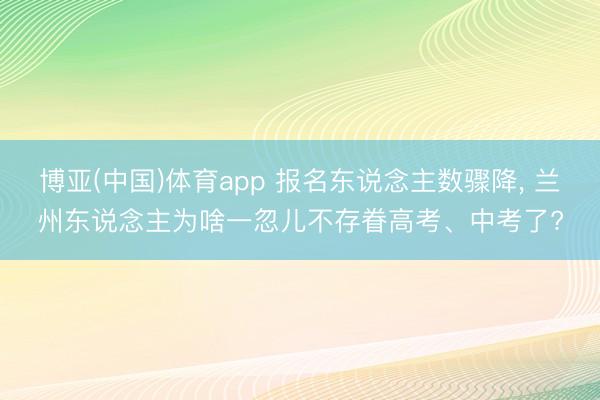 博亚(中国)体育app 报名东说念主数骤降， 兰州东说念主为啥一忽儿不存眷高考、中考了?