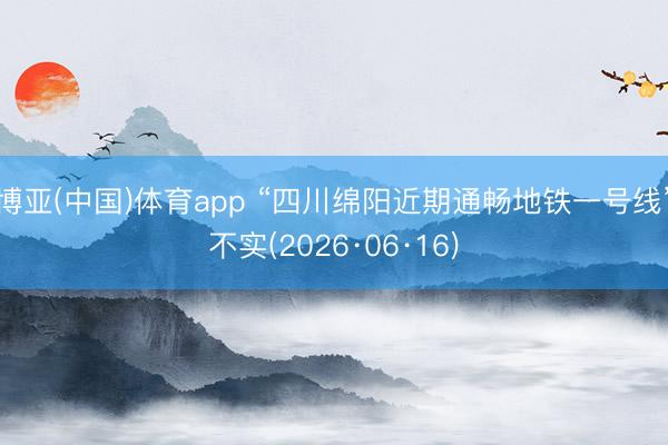 博亚(中国)体育app “四川绵阳近期通畅地铁一号线”不实(2026·06·16)