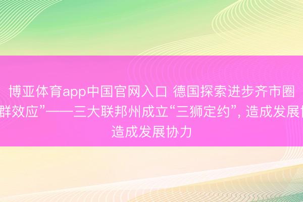 博亚体育app中国官网入口 德国探索进步齐市圈“集群效应”——三大联邦州成立“三狮定约”， 造成发展协力