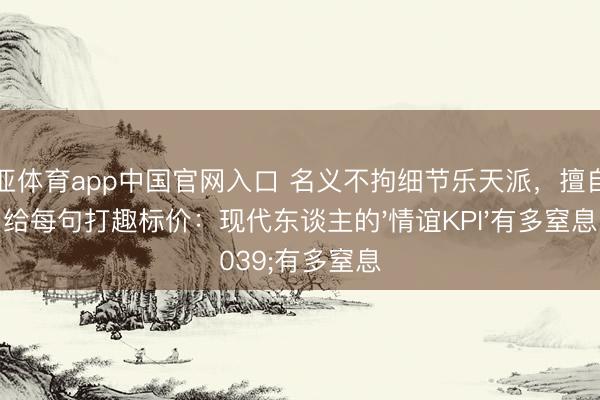 博亚体育app中国官网入口 名义不拘细节乐天派，擅自却给每句打趣标价：现代东谈主的'情谊KPI'有多窒息
