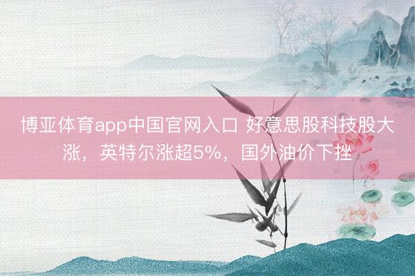 博亚体育app中国官网入口 好意思股科技股大涨，英特尔涨超5%，国外油价下挫