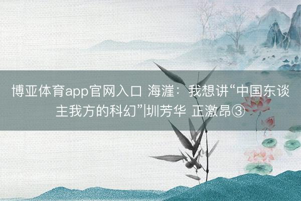 博亚体育app官网入口 海漄：我想讲“中国东谈主我方的科幻”|圳芳华 正激昂③