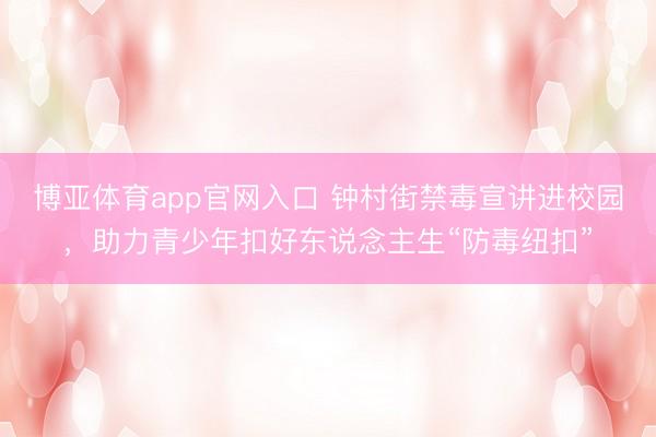博亚体育app官网入口 钟村街禁毒宣讲进校园，助力青少年扣好东说念主生“防毒纽扣”