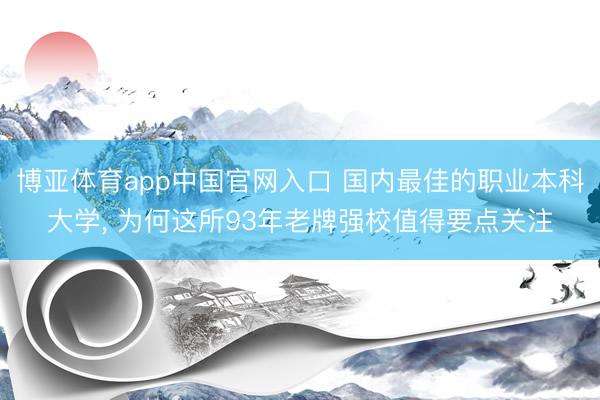 博亚体育app中国官网入口 国内最佳的职业本科大学， 为何这所93年老牌强校值得要点关注