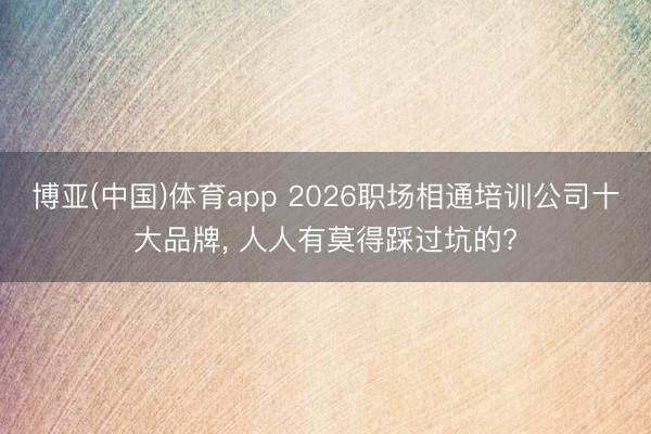 博亚(中国)体育app 2026职场相通培训公司十大品牌, 人人有莫得踩过坑的?