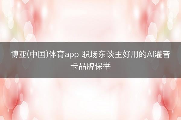 博亚(中国)体育app 职场东谈主好用的AI灌音卡品牌保举