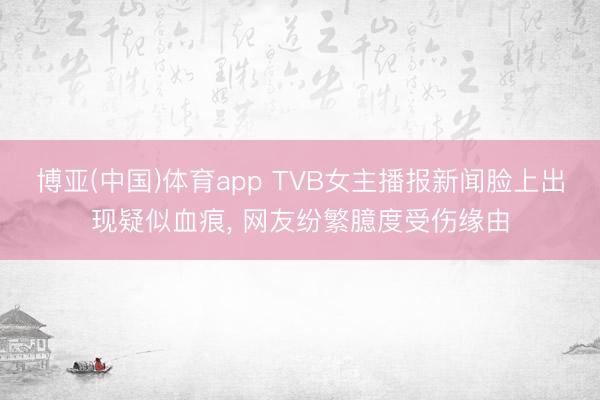 博亚(中国)体育app TVB女主播报新闻脸上出现疑似血痕， 网友纷繁臆度受伤缘由