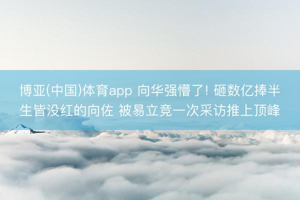 博亚(中国)体育app 向华强懵了! 砸数亿捧半生皆没红的向佐 被易立竞一次采访推上顶峰