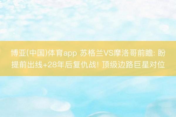 博亚(中国)体育app 苏格兰VS摩洛哥前瞻: 盼提前出线+28年后复仇战! 顶级边路巨星对位