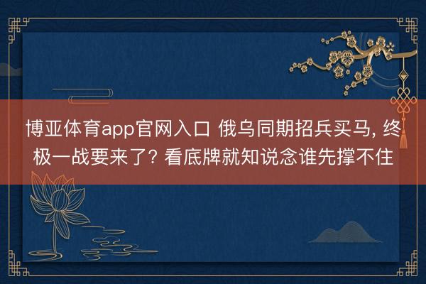 博亚体育app官网入口 俄乌同期招兵买马， 终极一战要来了? 看底牌就知说念谁先撑不住