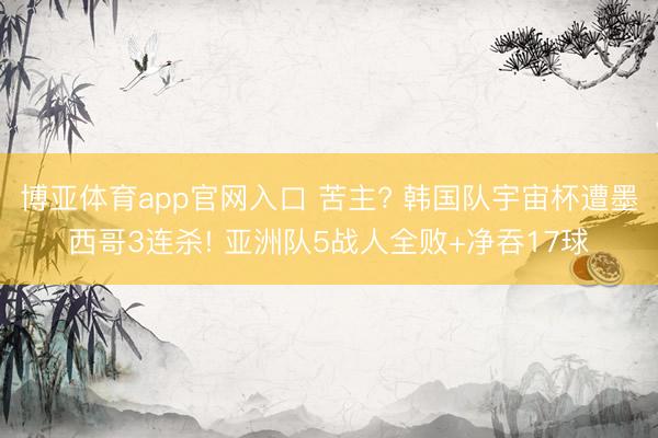博亚体育app官网入口 苦主? 韩国队宇宙杯遭墨西哥3连杀! 亚洲队5战人全败+净吞17球