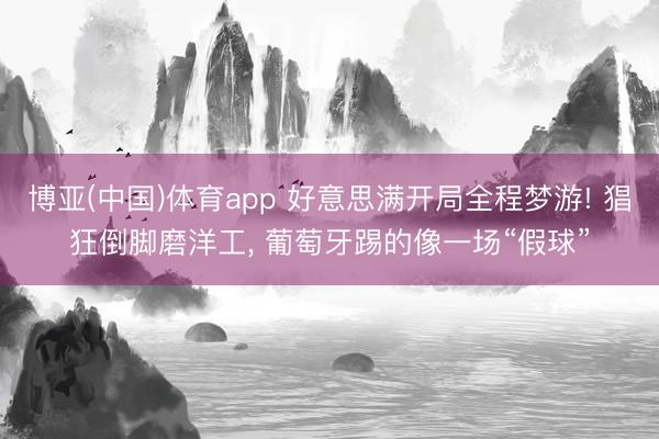 博亚(中国)体育app 好意思满开局全程梦游! 猖狂倒脚磨洋工， 葡萄牙踢的像一场“假球”