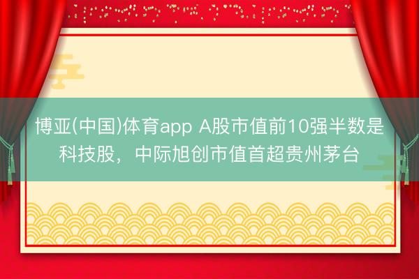博亚(中国)体育app A股市值前10强半数是科技股，中际旭创市值首超贵州茅台