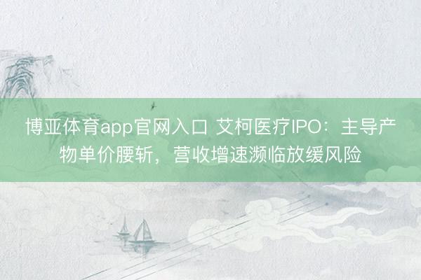 博亚体育app官网入口 艾柯医疗IPO:主导产物单价腰斩,营收增速濒临放缓风险