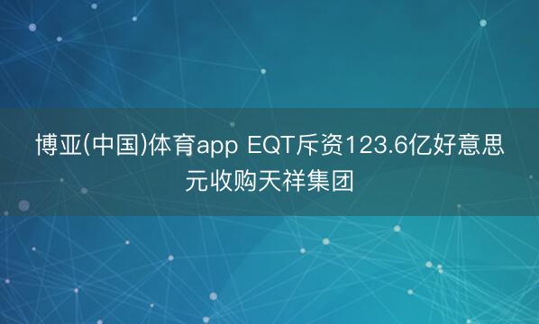 博亚(中国)体育app EQT斥资123.6亿好意思元收购天祥集团