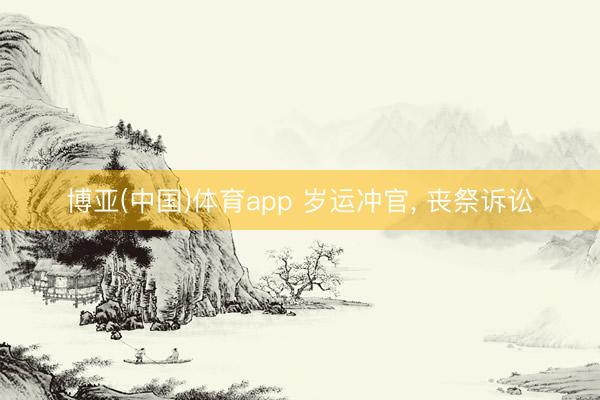 博亚(中国)体育app 岁运冲官， 丧祭诉讼