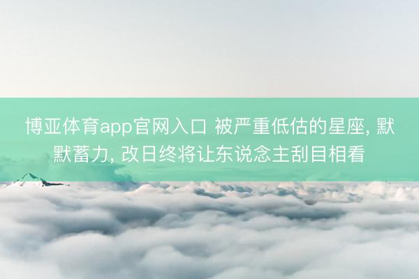 博亚体育app官网入口 被严重低估的星座， 默默蓄力， 改日终将让东说念主刮目相看