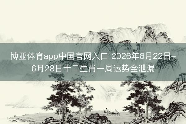 博亚体育app中国官网入口 2026年6月22日-6月28日十二生肖一周运势全泄漏