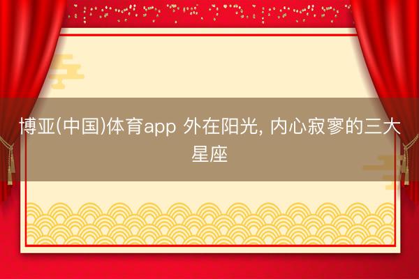 博亚(中国)体育app 外在阳光， 内心寂寥的三大星座