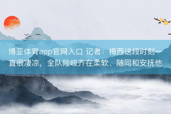 博亚体育app官网入口 记者:梅西这段时刻一直很凄凉,全队险峻齐在柔软、随同和安抚他